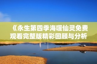 《永生第四季海噬仙灵免费观看完整版精彩回顾与分析》