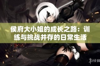 侯府大小姐的成长之路：训练与挑战并存的日常生活