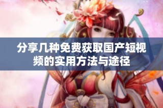 分享几种免费获取国产短视频的实用方法与途径