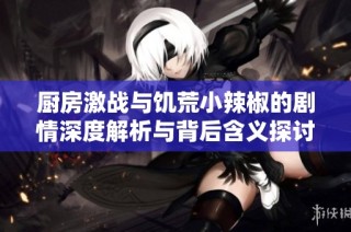 厨房激战与饥荒小辣椒的剧情深度解析与背后含义探讨