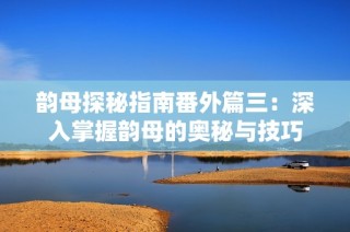 韵母探秘指南番外篇三：深入掌握韵母的奥秘与技巧