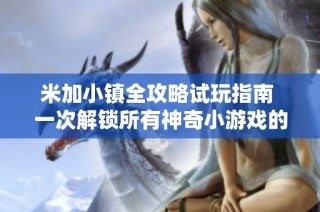 米加小镇全攻略试玩指南 一次解锁所有神奇小游戏的终极秘籍