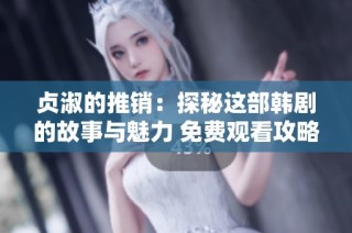 贞淑的推销：探秘这部韩剧的故事与魅力 免费观看攻略分享