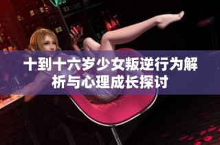 十到十六岁少女叛逆行为解析与心理成长探讨