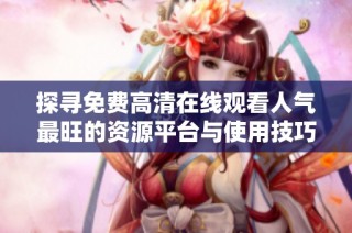 探寻免费高清在线观看人气最旺的资源平台与使用技巧