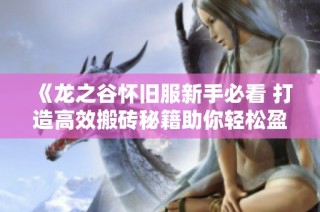 《龙之谷怀旧服新手必看 打造高效搬砖秘籍助你轻松盈利》