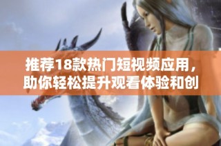 推荐18款热门短视频应用，助你轻松提升观看体验和创作乐趣