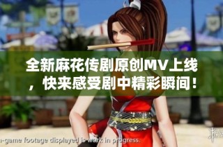 全新麻花传剧原创MV上线，快来感受剧中精彩瞬间！