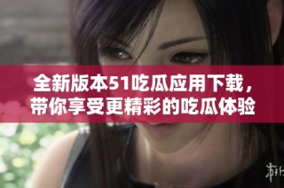 全新版本51吃瓜应用下载，带你享受更精彩的吃瓜体验