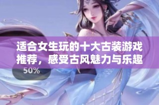 适合女生玩的十大古装游戏推荐，感受古风魅力与乐趣
