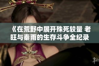 《在荒野中展开殊死较量 老旺与秦雨的生存斗争全纪录》