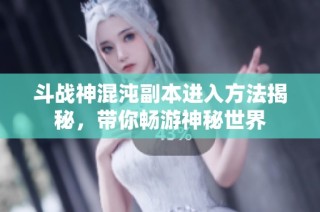 斗战神混沌副本进入方法揭秘，带你畅游神秘世界