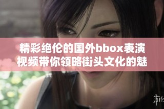 精彩绝伦的国外bbox表演视频带你领略街头文化的魅力与创新