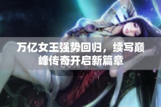 万亿女王强势回归，续写巅峰传奇开启新篇章