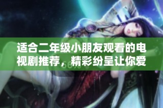 适合二年级小朋友观看的电视剧推荐，精彩纷呈让你爱不释手！