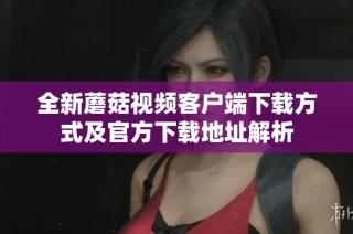 全新蘑菇视频客户端下载方式及官方下载地址解析