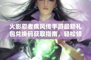 火影忍者疾风传手游最新礼包兑换码获取指南，轻松领取游戏福利与道具奖励