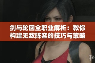 剑与轮回全职业解析：教你构建无敌阵容的技巧与策略