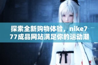 探索全新购物体验，nike777成品网站满足你的运动潮流需求