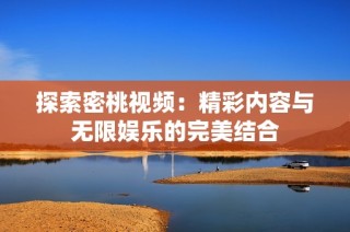 探索密桃视频：精彩内容与无限娱乐的完美结合