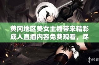 黄冈地区美女主播带来精彩成人直播内容免费观看，尽享视觉盛宴