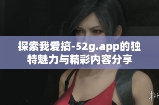 探索我爱搞-52g.app的独特魅力与精彩内容分享