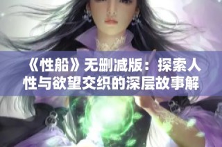 《性船》无删减版：探索人性与欲望交织的深层故事解析