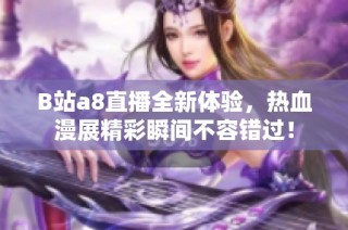 B站a8直播全新体验，热血漫展精彩瞬间不容错过！