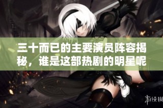 三十而已的主要演员阵容揭秘，谁是这部热剧的明星呢
