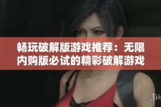 畅玩破解版游戏推荐：无限内购版必试的精彩破解游戏合集