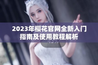 2023年樱花官网全新入门指南及使用教程解析