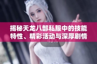 揭秘天龙八部私服中的技能特性、精彩活动与深厚剧情