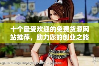 十个最受欢迎的免费货源网站推荐，助力您的创业之路