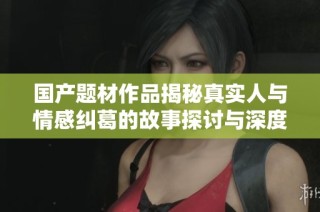 国产题材作品揭秘真实人与情感纠葛的故事探讨与深度分析