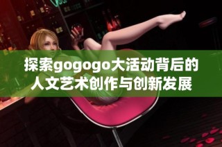 探索gogogo大活动背后的人文艺术创作与创新发展