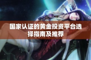 国家认证的黄金投资平台选择指南及推荐
