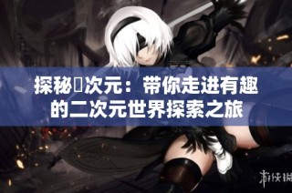 探秘囧次元：带你走进有趣的二次元世界探索之旅