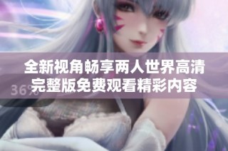 全新视角畅享两人世界高清完整版免费观看精彩内容