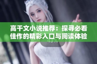 高干文小说推荐：探寻必看佳作的精彩入口与阅读体验