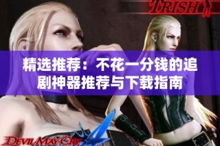 精选推荐：不花一分钱的追剧神器推荐与下载指南