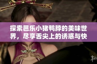 探索芭乐小猪鸭脖的美味世界，尽享舌尖上的诱惑与快乐