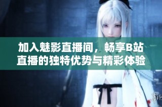 加入魅影直播间，畅享B站直播的独特优势与精彩体验
