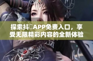 探索抖抈APP免费入口，享受无限精彩内容的全新体验