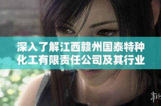深入了解江西赣州国泰特种化工有限责任公司及其行业发展动态