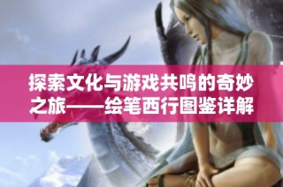 探索文化与游戏共鸣的奇妙之旅——绘笔西行图鉴详解