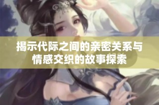 揭示代际之间的亲密关系与情感交织的故事探索