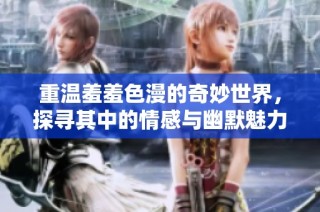 重温羞羞色漫的奇妙世界，探寻其中的情感与幽默魅力