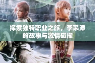 探索独特职业之旅，李采潭的故事与激情碰撞