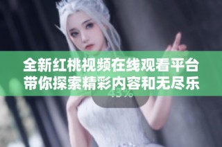 全新红桃视频在线观看平台带你探索精彩内容和无尽乐趣