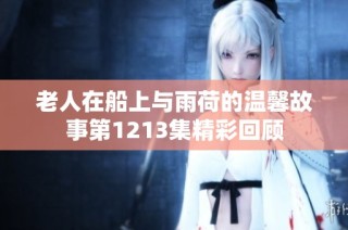 老人在船上与雨荷的温馨故事第1213集精彩回顾